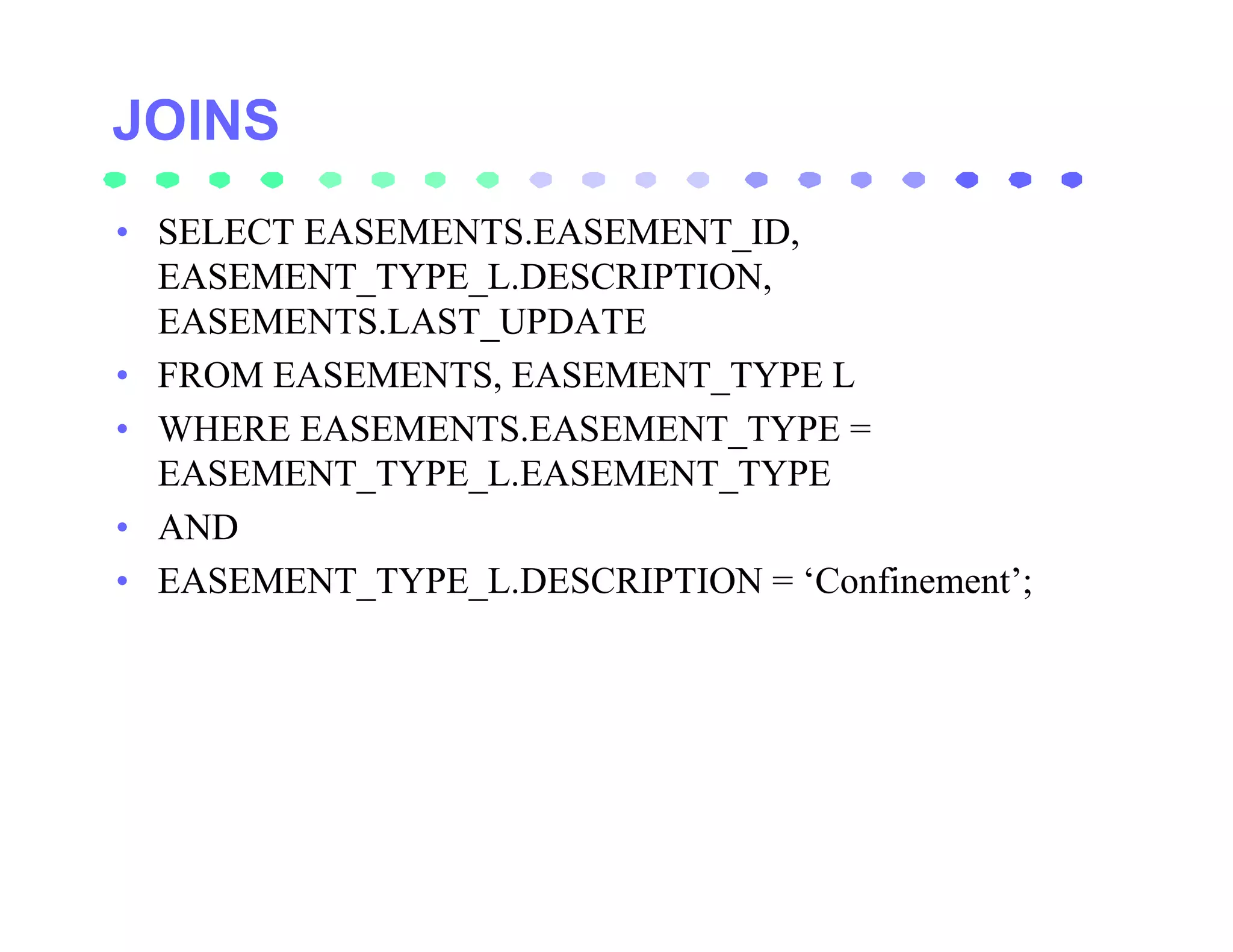 • SELECT EASEMENTS.EASEMENT_ID,
  EASEMENT_TYPE_L.DESCRIPTION,
  EASEMENTS.LAST_UPDATE
• FROM EASEMENTS, EASEMENT_TYPE L
• WHERE EASEMENTS.EASEMENT_TYPE =
  EASEMENT_TYPE_L.EASEMENT_TYPE
• AND
• EASEMENT_TYPE_L.DESCRIPTION = ‘Confinement’;
 