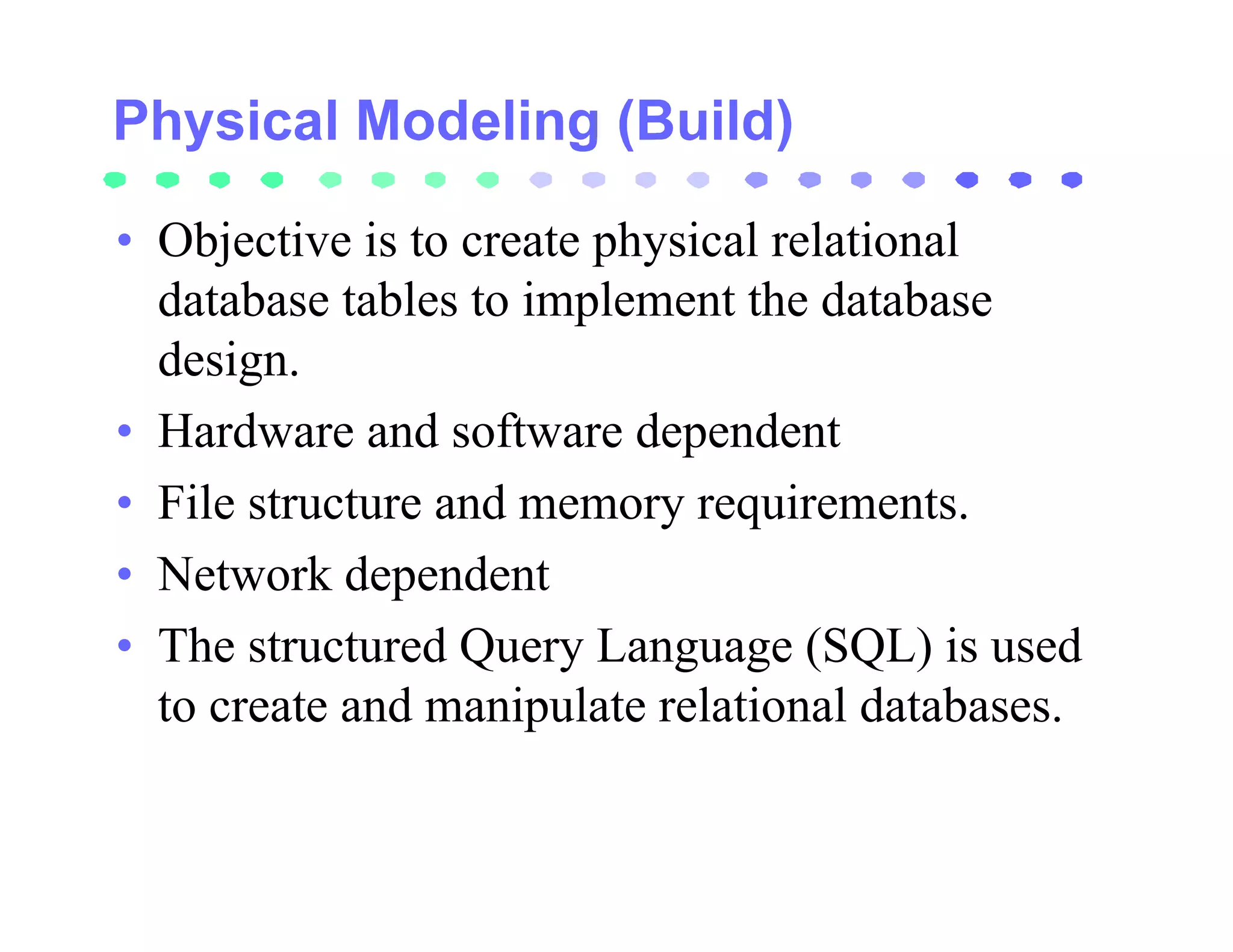 • Objective is to create physical relational
  database tables to implement the database
  design.
• Hardware and software dependent
• File structure and memory requirements.
• Network dependent
• The structured Query Language (SQL) is used
  to create and manipulate relational databases.
 
