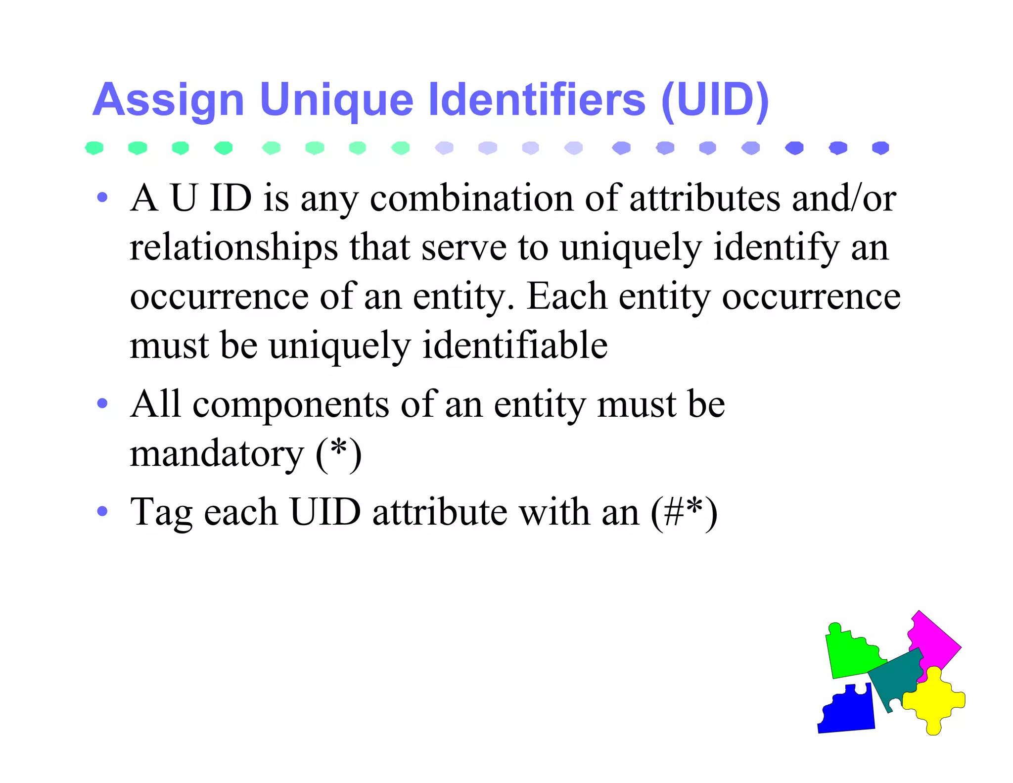 • A U ID is any combination of attributes and/or
  relationships that serve to uniquely identify an
  occurrence of an entity. Each entity occurrence
  must be uniquely identifiable
• All components of an entity must be
  mandatory (*)
• Tag each UID attribute with an (#*)
 