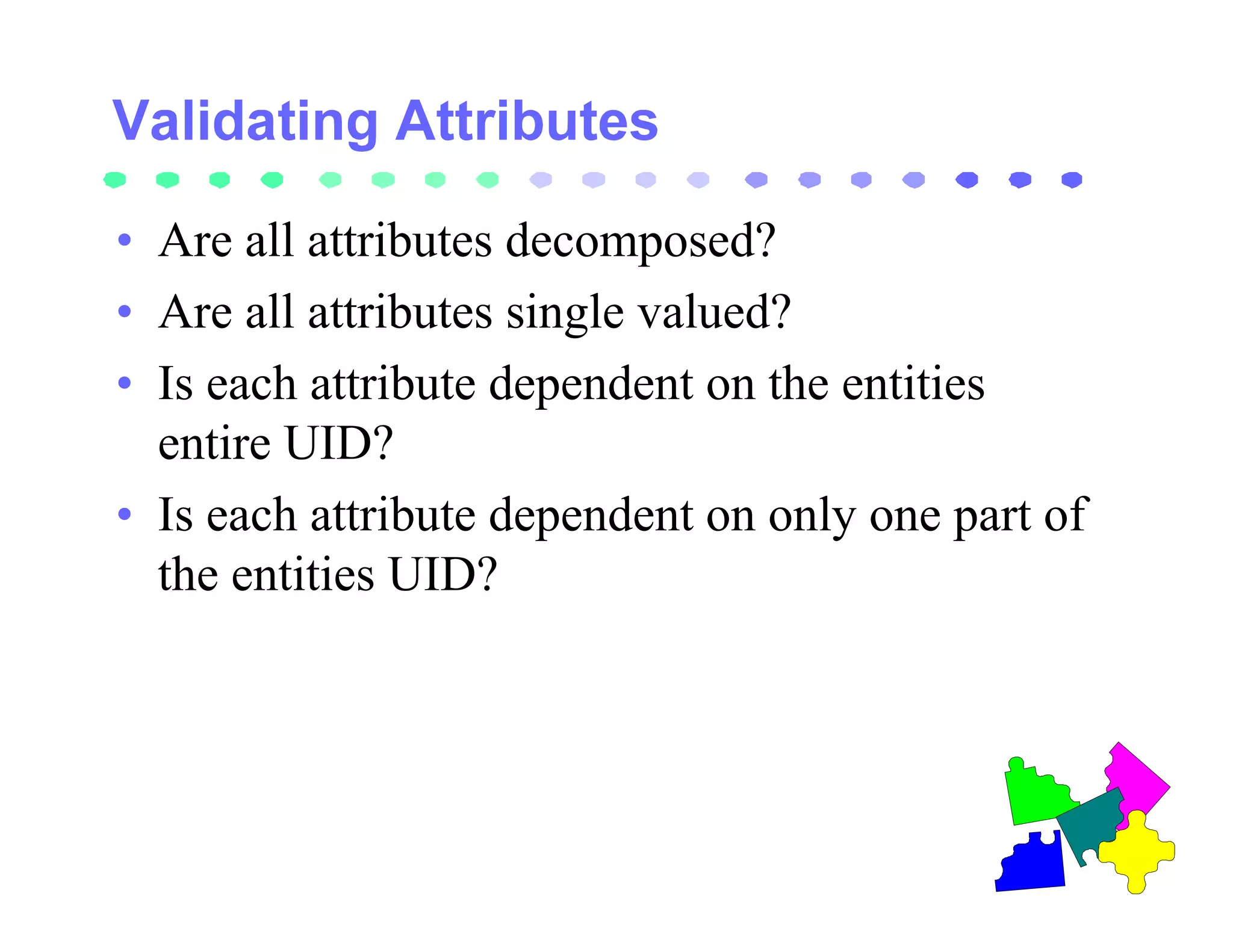 • Are all attributes decomposed?
• Are all attributes single valued?
• Is each attribute dependent on the entities
  entire UID?
• Is each attribute dependent on only one part of
  the entities UID?
 