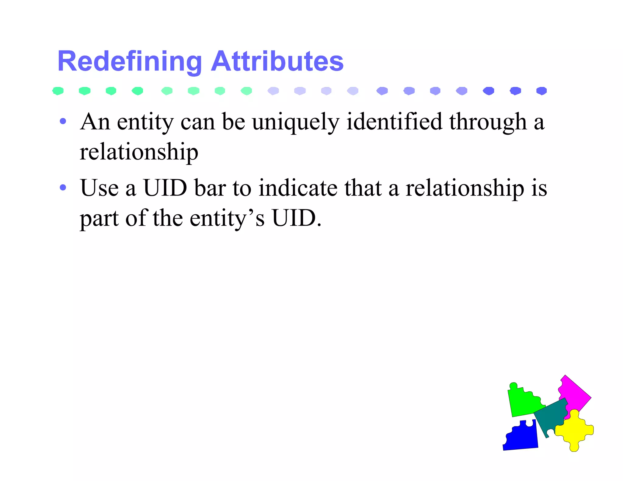 • An entity can be uniquely identified through a
  relationship
• Use a UID bar to indicate that a relationship is
  part of the entity’s UID.
 
