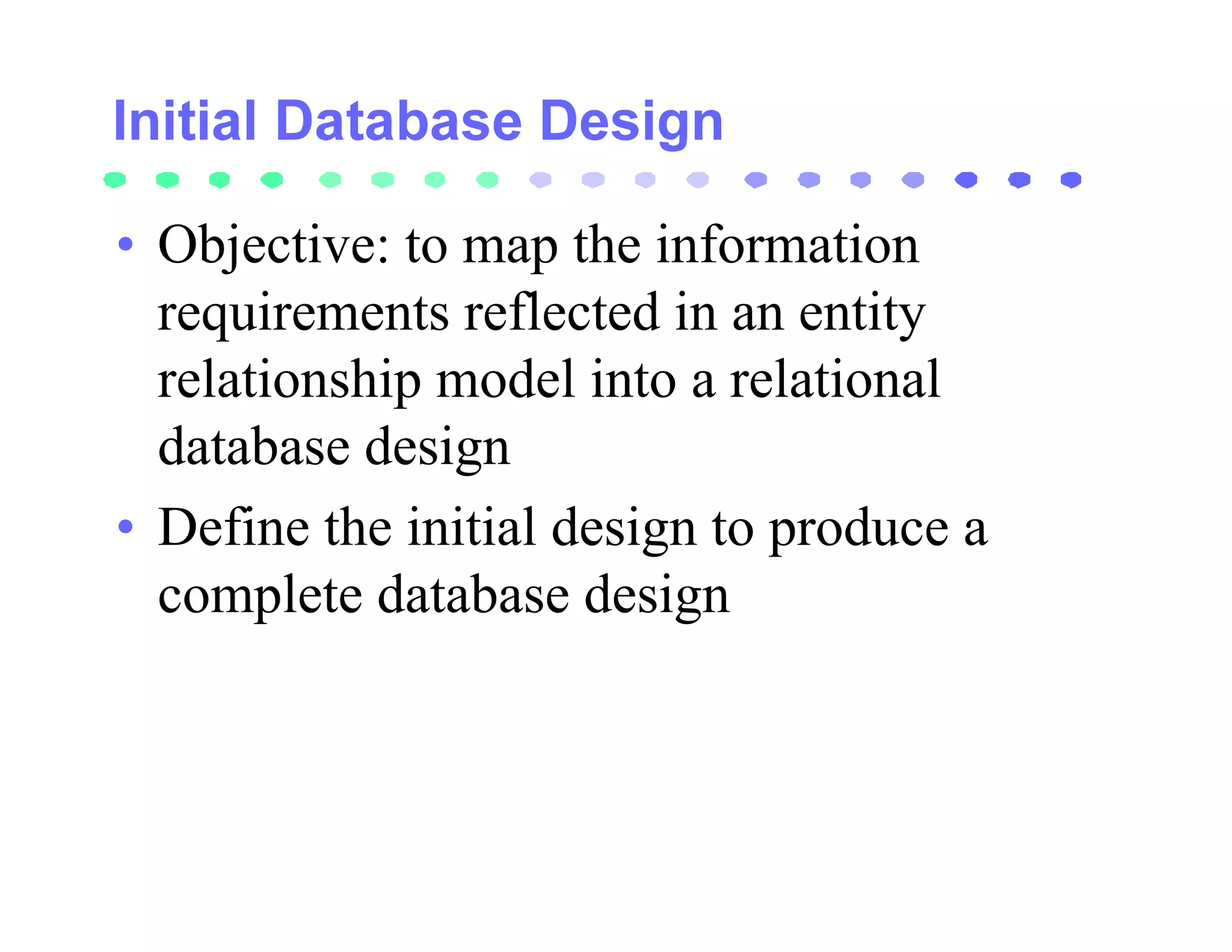 • Objective: to map the information
  requirements reflected in an entity
  relationship model into a relational
  database design
• Define the initial design to produce a
  complete database design
 