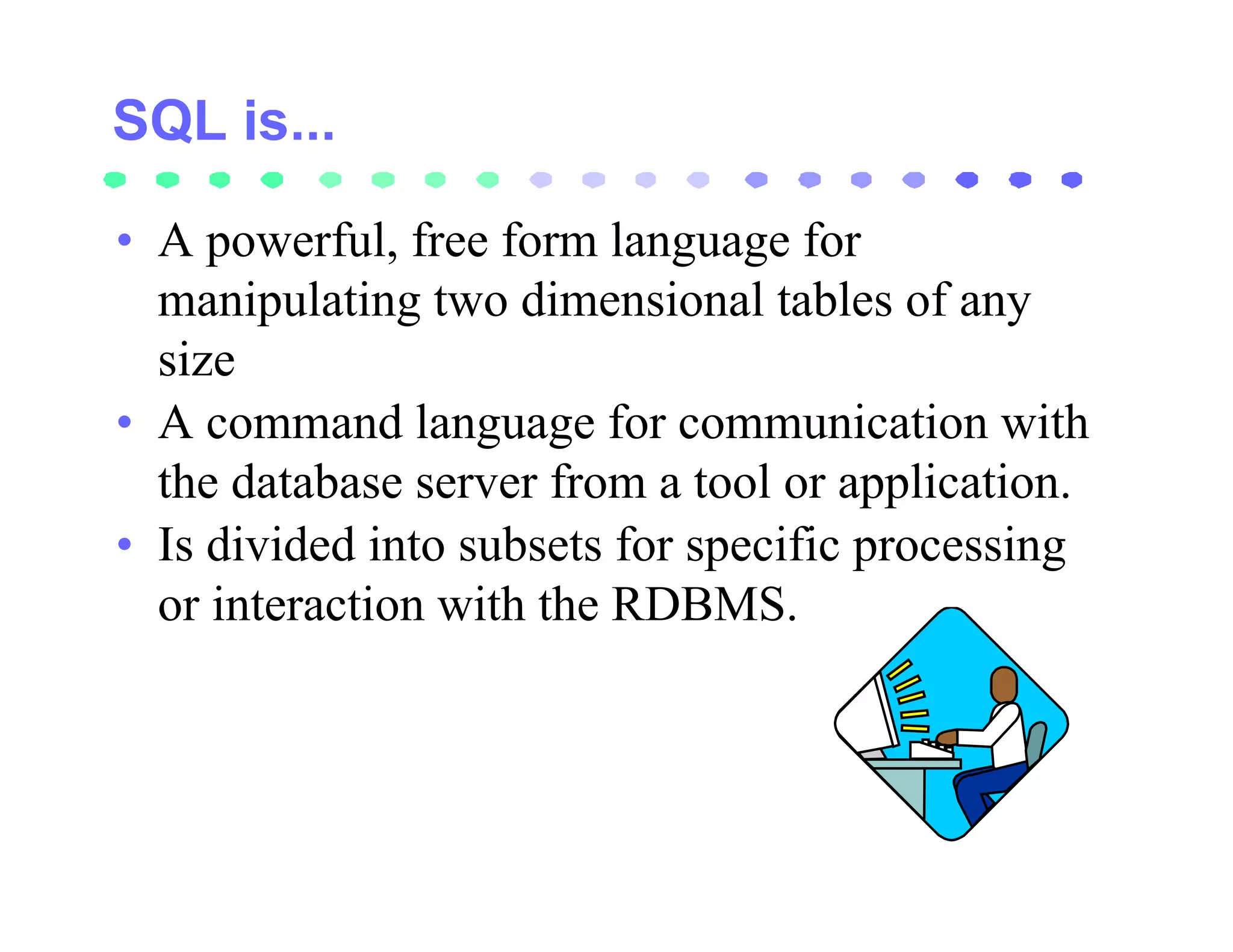 • A powerful, free form language for
  manipulating two dimensional tables of any
  size
• A command language for communication with
  the database server from a tool or application.
• Is divided into subsets for specific processing
  or interaction with the RDBMS.
 