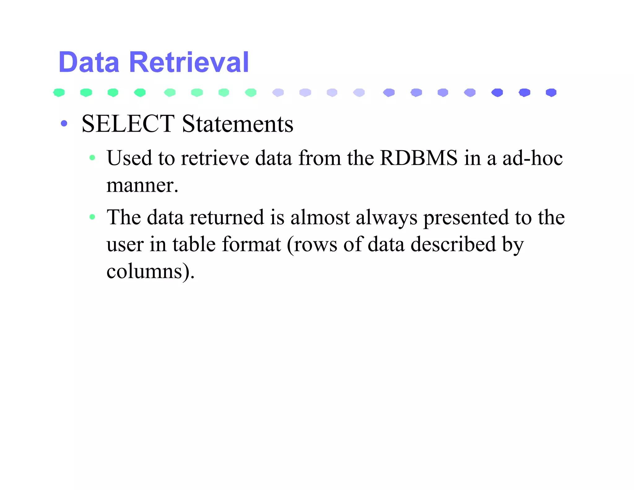 • SELECT Statements
  • Used to retrieve data from the RDBMS in a ad-hoc
    manner.
  • The data returned is almost always presented to the
    user in table format (rows of data described by
    columns).
 
