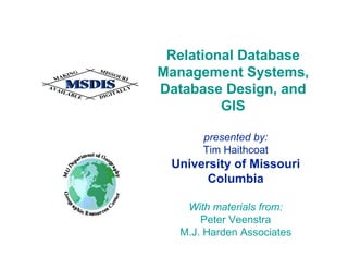 Relational Database
Management Systems,
Database Design, and
         GIS

      presented by:
      Tim Haithcoat
 University of Missouri
       Columbia

   With materials from:
      Peter Veenstra
  M.J. Harden Associates
 