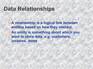 Data Relationships A relationship is a logical link between entities based on how they interact. An entity is something about which you want to store data. e.g. customers, invoices, items 
