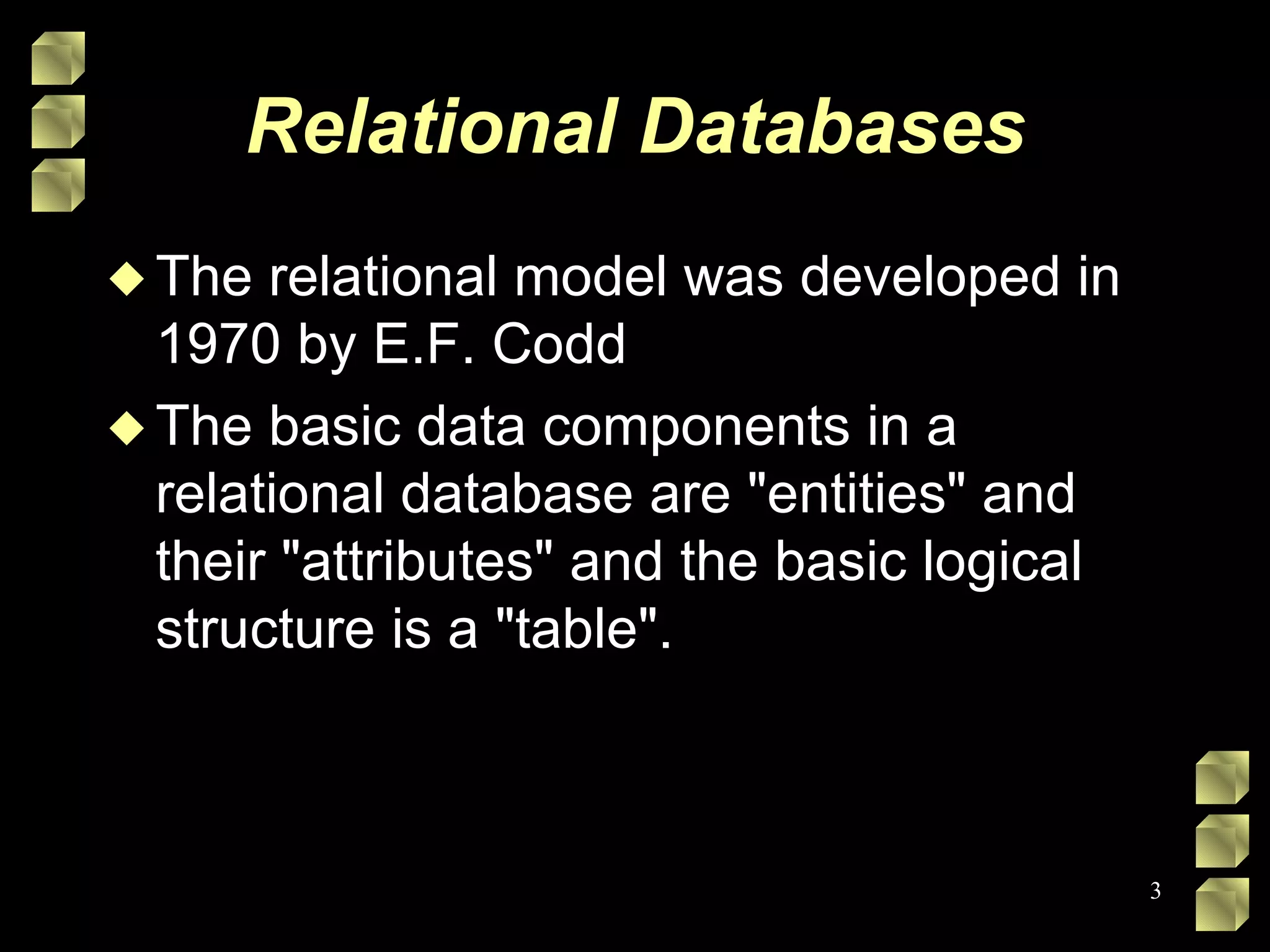 Relational Databases The relational model was developed in 1970 by E.F. Codd The basic data components in a relational database are &quot;entities&quot; and their &quot;attributes&quot; and the basic logical structure is a &quot;table&quot;.  