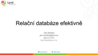 https://lynt.cz @jansmitka
Relační databáze efektivně
Jan Smitka
jan.smitka@lynt.cz
@jansmitka
Lynt services s.r.o.
 