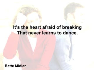 It’s the heart afraid of breaking That never learns to dance. Bette Midler 