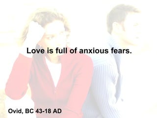 Love is full of anxious fears. Ovid, BC 43-18 AD 
