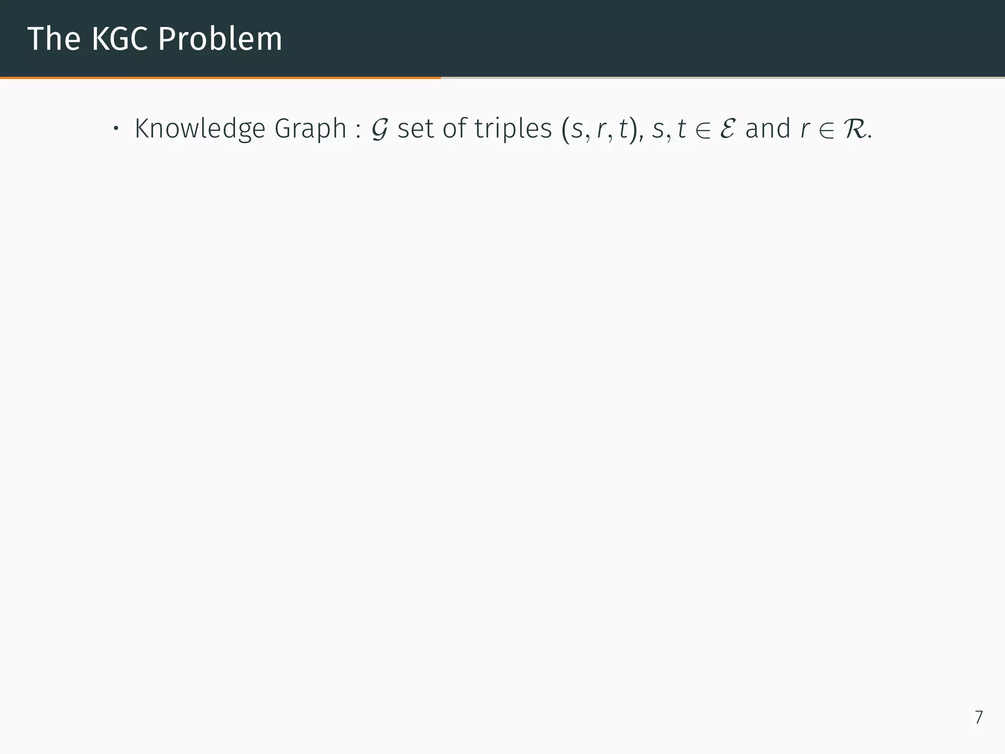 The KGC Problem
• Knowledge Graph : G set of triples (s, r, t), s, t ∈ E and r ∈ R.
7
 