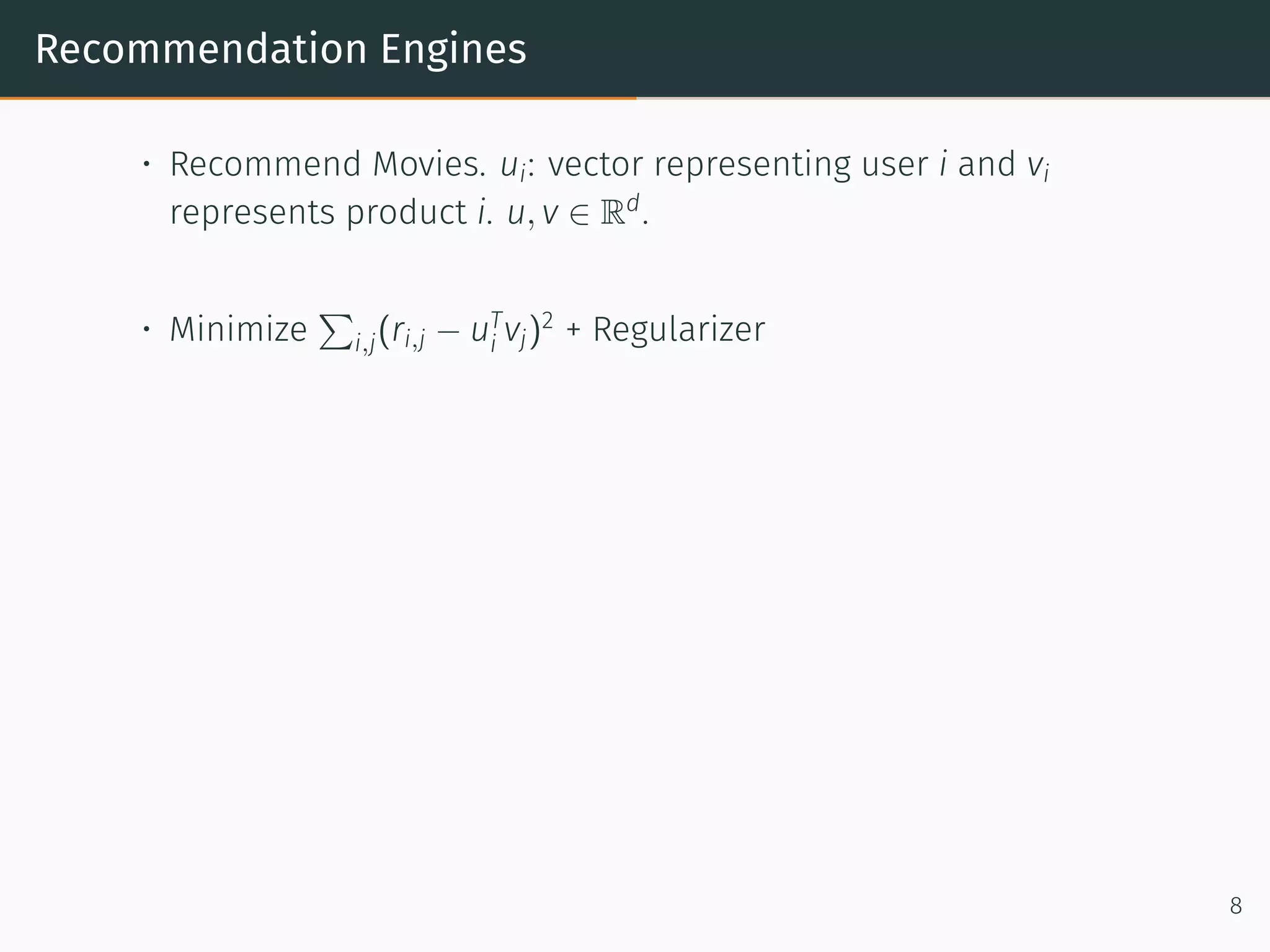 Recommendation Engines
• Recommend Movies. ui: vector representing user i and vi
represents product i. u, v ∈ Rd
.
• Minimize
∑
i,j(ri,j − uT
i vj)2
+ Regularizer
8
 
