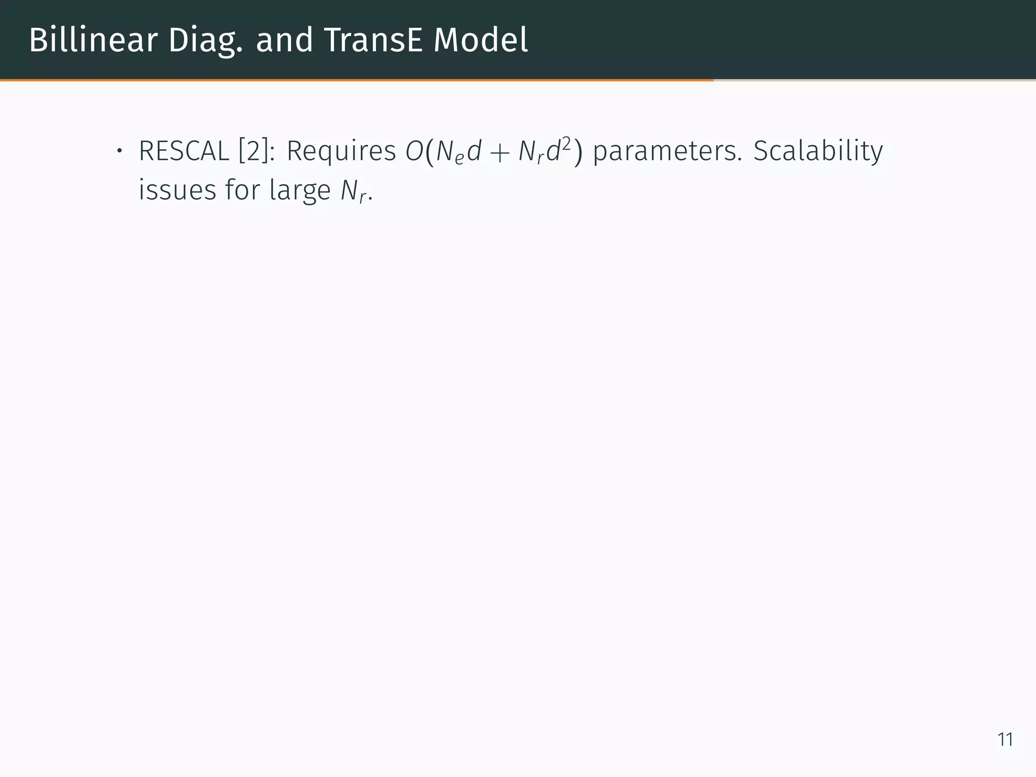 Billinear Diag. and TransE Model
• RESCAL [2]: Requires O(Ned + Nrd2
) parameters. Scalability
issues for large Nr.
11
 