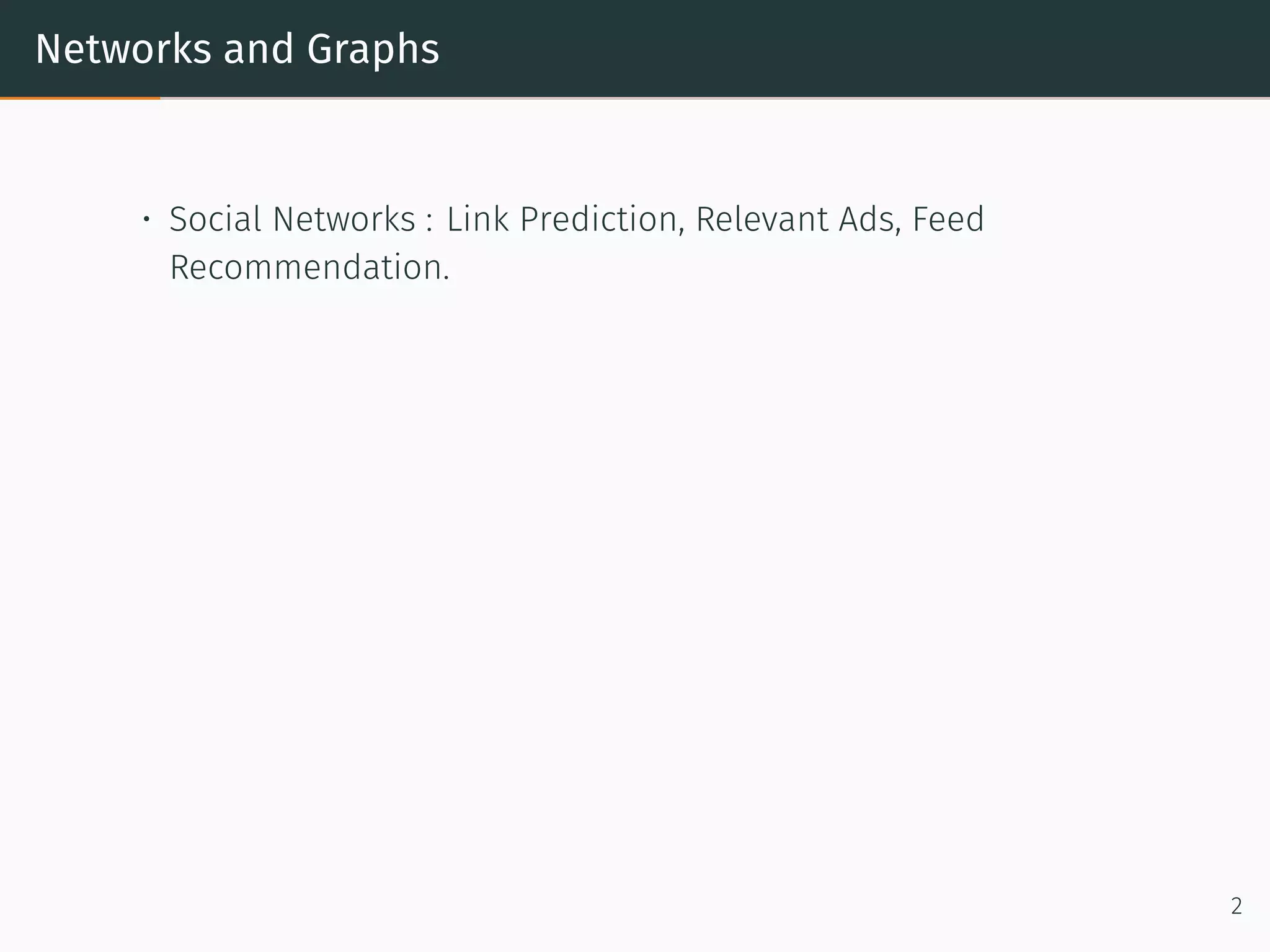 Networks and Graphs
• Social Networks : Link Prediction, Relevant Ads, Feed
Recommendation.
2
 