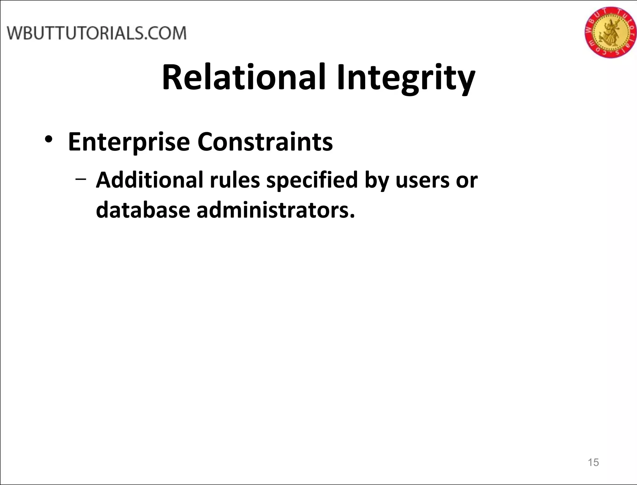 Relational Integrity
• Enterprise Constraints
– Additional rules specified by users or
database administrators.
15
 