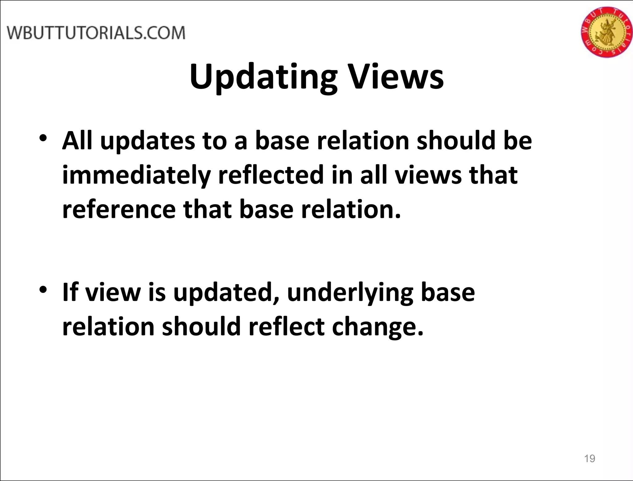 Updating Views
• All updates to a base relation should be
immediately reflected in all views that
reference that base relation.
• If view is updated, underlying base
relation should reflect change.
19
 
