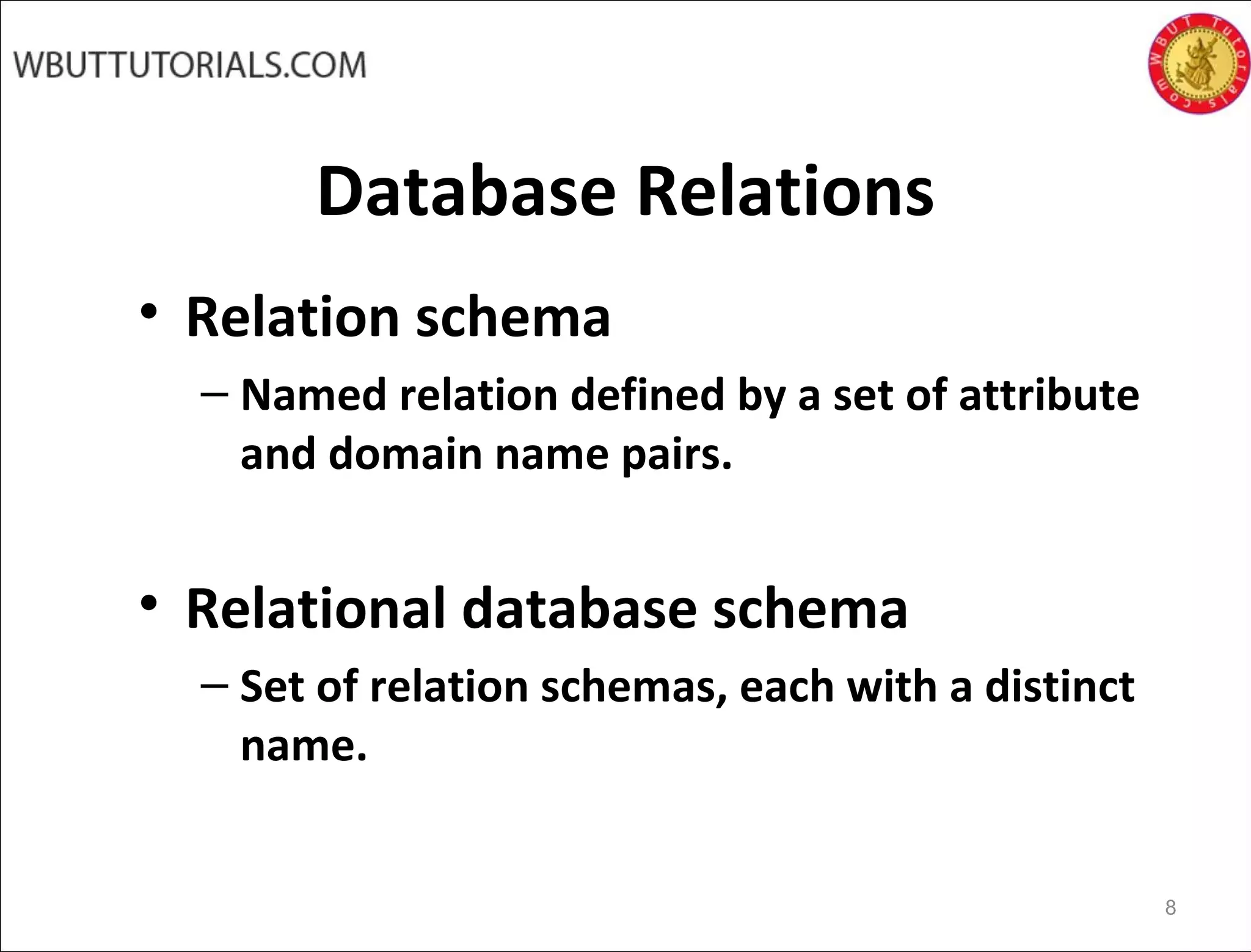 Database Relations
• Relation schema
– Named relation defined by a set of attribute
and domain name pairs.
• Relational database schema
– Set of relation schemas, each with a distinct
name.
8
 
