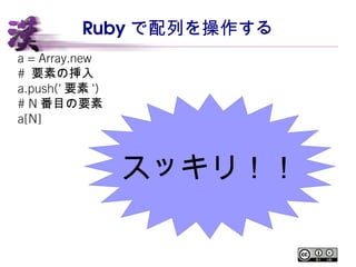 Ruby で配列を操作する 
a = Array.new 
# 要素の挿入 
a.push('要素') 
# N番目の要素 
a[N] 
スッキリ！！ 
 