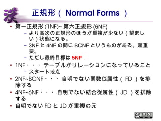 正規形（ Normal Forms ） 
● 第一正規形(1NF)~第六正規形(6NF) 
– より高次の正規形のほうが重複が少ない（望ましい）状態 
になる。 
– 3NF と4NFの間にBCNF というものがある。超重要。 
– ただし最終...