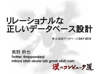 リレーショナルなリレーショナルな
正しいデータベース設計正しいデータベース設計
 奥野 幹也
Twitter: @nippondanji
mikiya (dot) okuno (at) gmail (dot) com
@ 北海道データベース DAY 2014
 