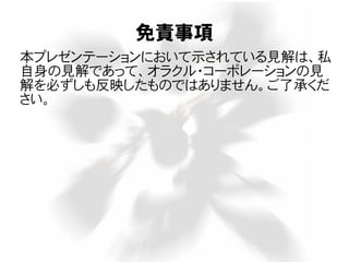 免責事項
本プレゼンテーションにおいて示されている見解は、私
自身の見解であって、オラクル・コーポレーションの見
解を必ずしも反映したものではありません。ご了承くだ
さい。
 
