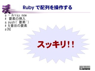 Ruby で配列を操作する
a = Array.new
# 要素の挿入
a.push(' 要素 ')
# N 番目の要素
a[N]
スッキリ！！
 