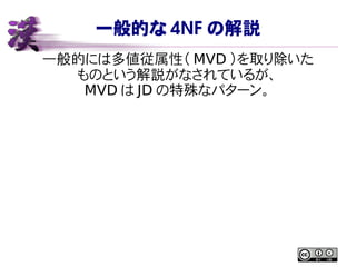 一般的な 4NF の解説
一般的には多値従属性（ MVD ）を取り除いた
ものという解説がなされているが、
MVD は JD の特殊なパターン。
 