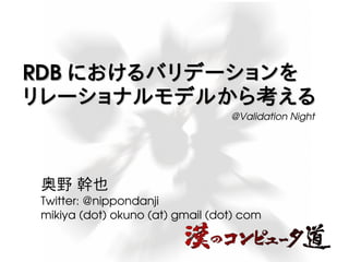RDBRDB におけるバリデーションをにおけるバリデーションを
リレーショナルモデルから考えるリレーショナルモデルから考える
 奥野 幹也
Twitter: @nippondanji
mikiya (dot) okuno (at) gmail (dot) com
@Validation Night 
 