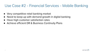 27
Use Case #2 - Financial Services - Mobile Banking
● Very competitive retail banking market
● Need to keep up with demand growth in digital banking
● Have high customer satisfaction rates
● Achieve eﬃcient DR & Business Continuity Plans
 