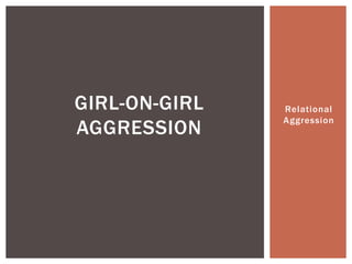 Relational
Aggression
GIRL-ON-GIRL
AGGRESSION
 