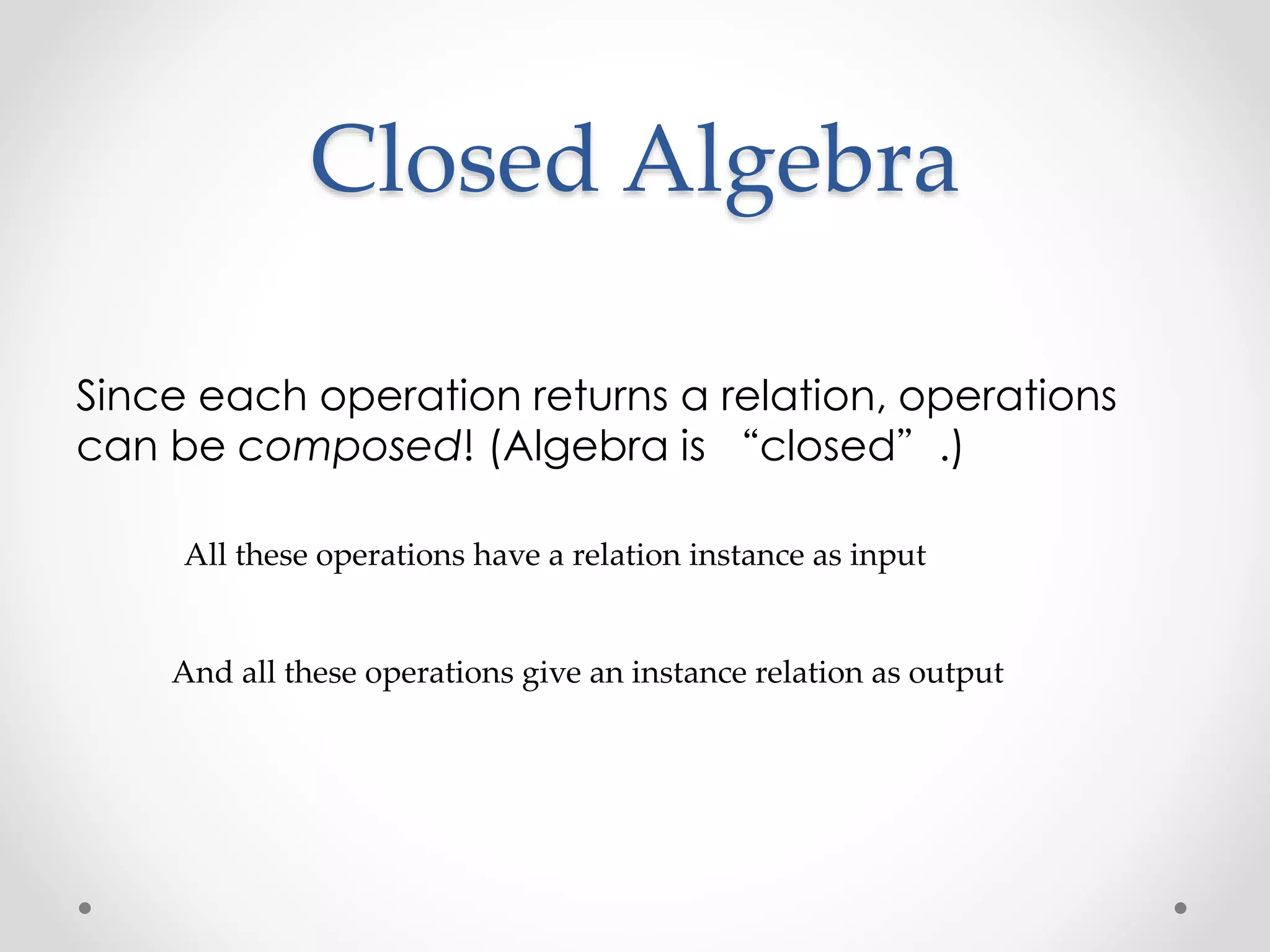 Closed Algebra
Since each operation returns a relation, operations
can be composed! (Algebra is “closed”.)
All these operations have a relation instance as input
And all these operations give an instance relation as output
 