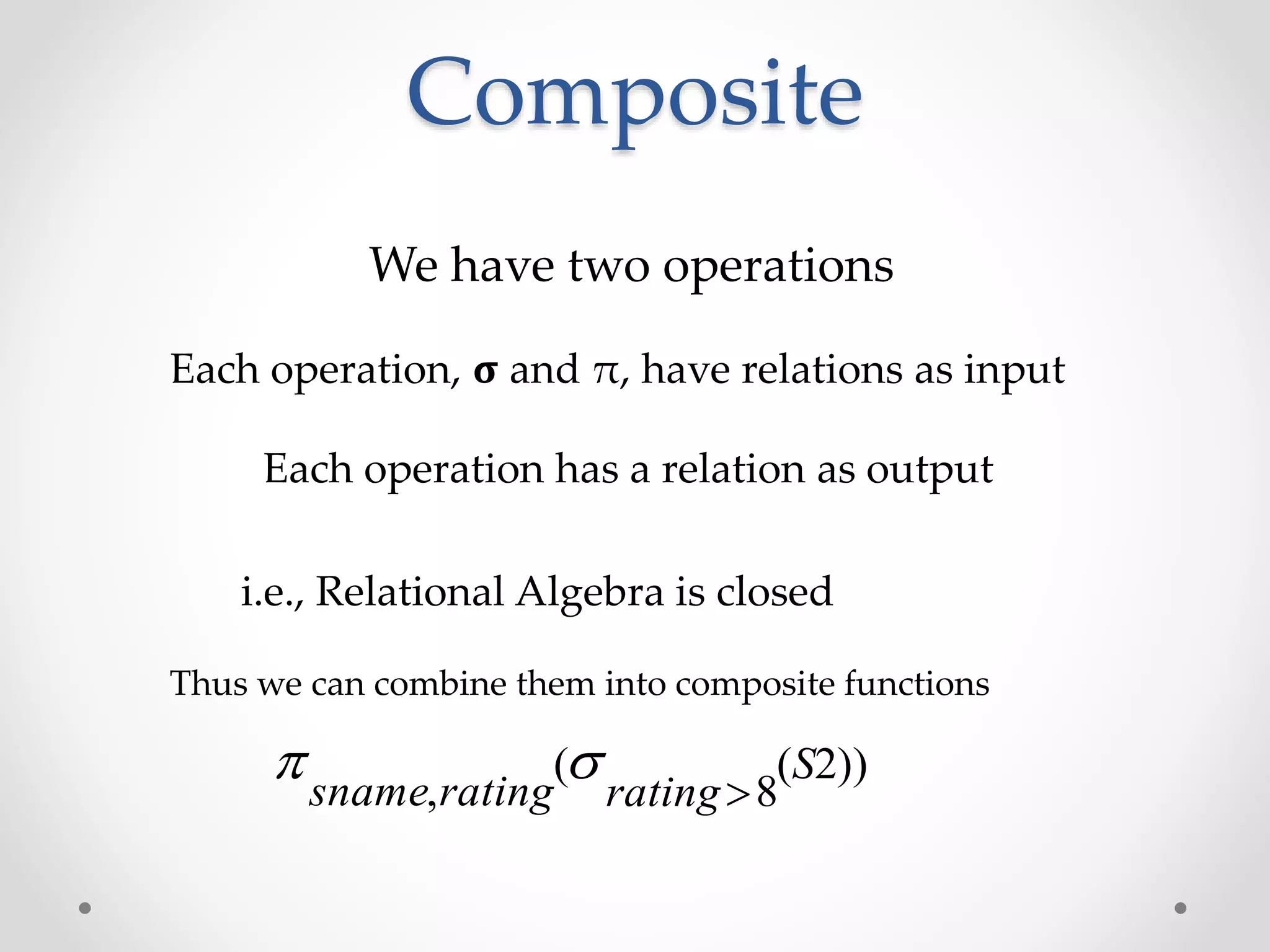 Composite
We have two operations
Each operation, 𝛔 and π, have relations as input
Each operation has a relation as output
i.e., Relational Algebra is closed
Thus we can combine them into composite functions
 sname rating rating
S
,
( ( ))
8
2
 