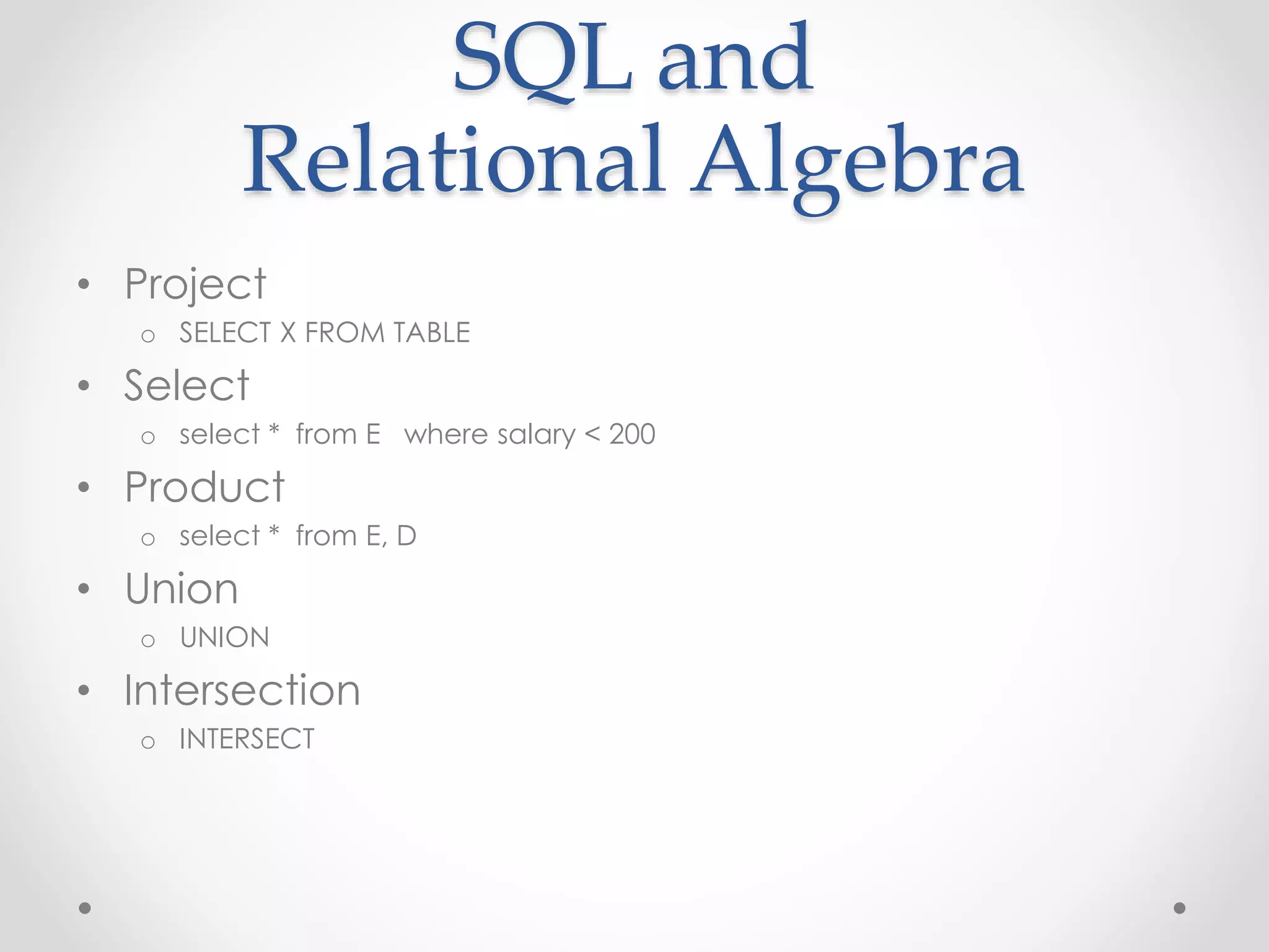 SQL and
Relational Algebra
• Project
o SELECT X FROM TABLE
• Select
o select * from E where salary < 200
• Product
o select * from E, D
• Union
o UNION
• Intersection
o INTERSECT
 