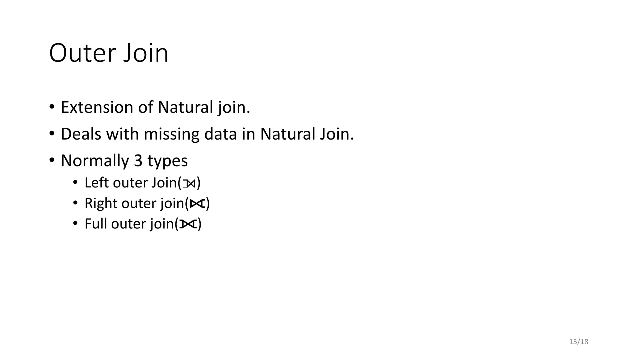 Outer Join
• Extension of Natural join.
• Deals with missing data in Natural Join.
• Normally 3 types
• Left outer Join( )
• Right outer join(⟖)
• Full outer join(⟗)
13/18
 