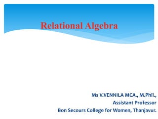 Ms V.VENNILA MCA., M.Phil.,
Assistant Professor
Bon Secours College for Women, Thanjavur.
Relational Algebra
 
