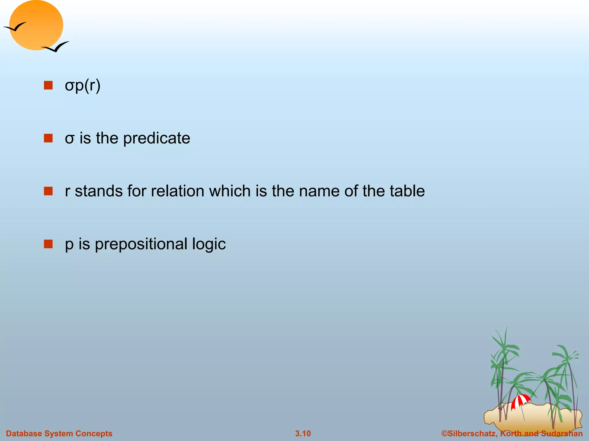 ©Silberschatz, Korth and Sudarshan3.10Database System Concepts
 σp(r)
 σ is the predicate
 r stands for relation which is the name of the table
 p is prepositional logic
 