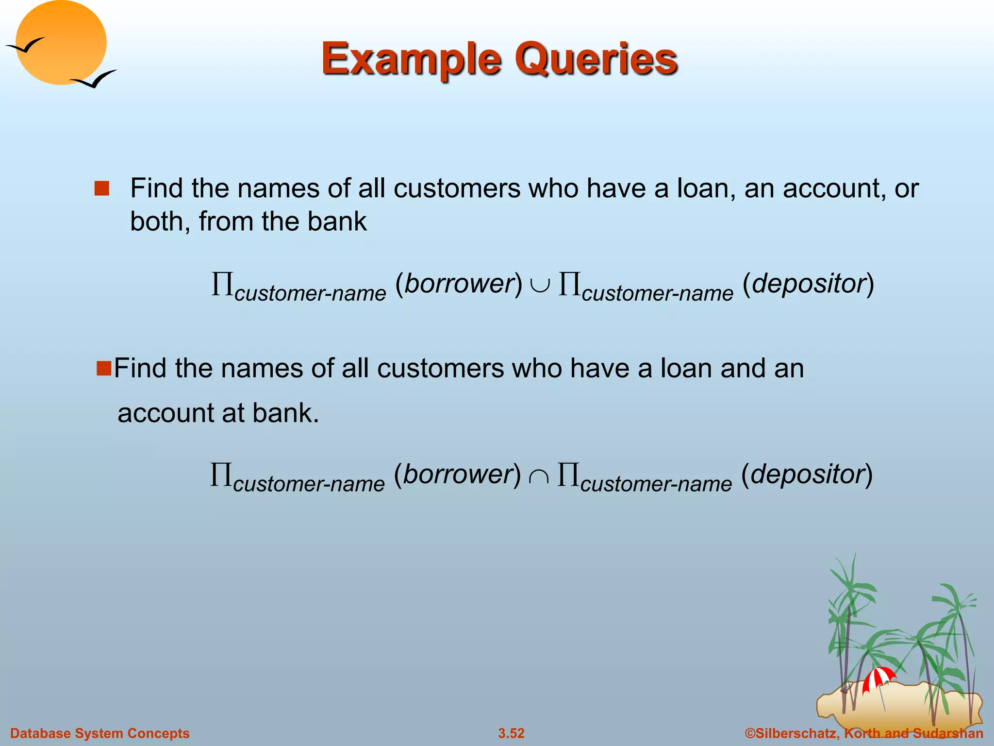 ©Silberschatz, Korth and Sudarshan3.52Database System Concepts
Example Queries
 Find the names of all customers who have a loan, an account, or
both, from the bank
Find the names of all customers who have a loan and an
account at bank.
customer-name (borrower)  customer-name (depositor)
customer-name (borrower)  customer-name (depositor)
 