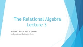 The Relational Algebra
Lecture 3
Assistant Lecturer Huda A. Alameen
hudaa.alameen@uokufa.edu.iq
 