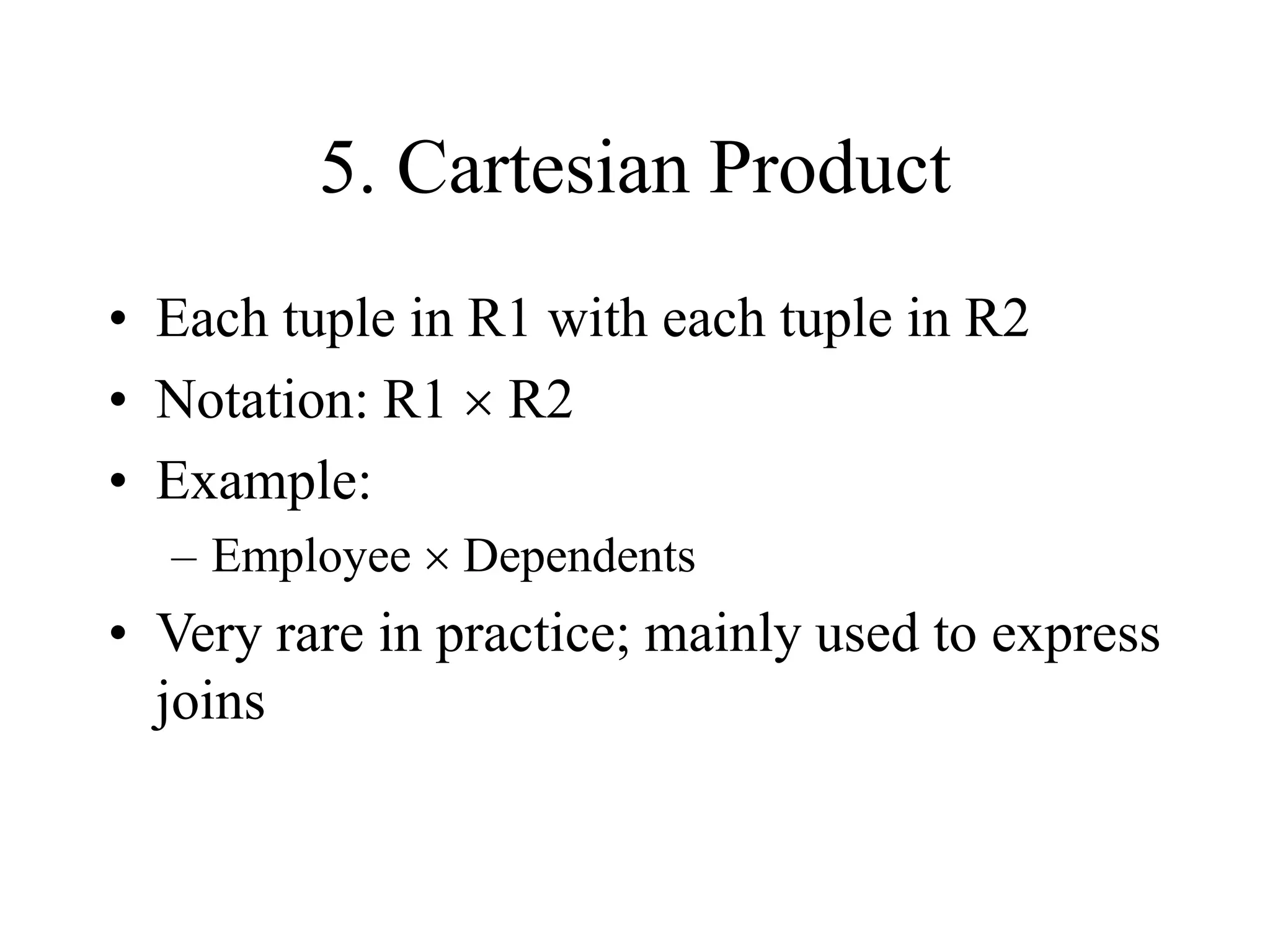 5. Cartesian Product
• Each tuple in R1 with each tuple in R2
• Notation: R1  R2
• Example:
– Employee  Dependents
• Very rare in practice; mainly used to express
joins
 