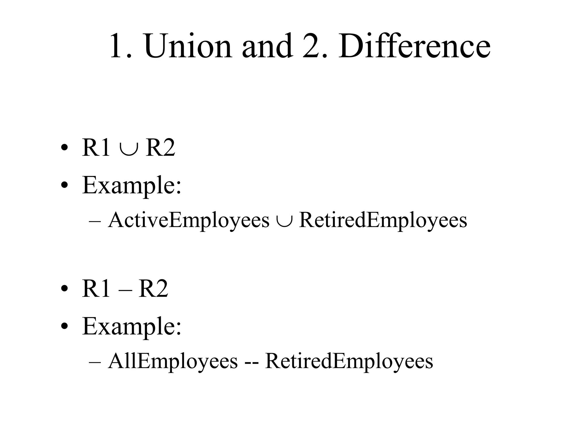 1. Union and 2. Difference
• R1  R2
• Example:
– ActiveEmployees  RetiredEmployees
• R1 – R2
• Example:
– AllEmployees -- RetiredEmployees
 