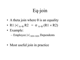 Eq-join
• A theta join where q is an equality
• R1 || A=B R2 = s A=B (R1  R2)
• Example:
– Employee || SSN=SSN Dependents
• Most useful join in practice
 