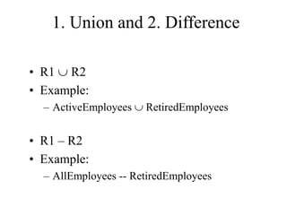 1. Union and 2. Difference
• R1  R2
• Example:
– ActiveEmployees  RetiredEmployees
• R1 – R2
• Example:
– AllEmployees -- RetiredEmployees
 