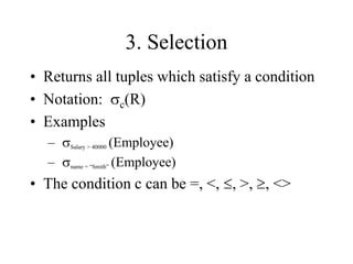 3. Selection
• Returns all tuples which satisfy a condition
• Notation: sc(R)
• Examples
– sSalary > 40000 (Employee)
– sname = “Smith” (Employee)
• The condition c can be =, <, , >, , <>
 
