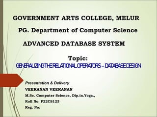 Presentation & Delivery
VEERANAN VEERANAN
M.Sc. Computer Science, Dip.in.Yoga.,
Roll No: P22CS123
Reg. No:
PG. Department of Computer Science
GOVERNMENT ARTS COLLEGE, MELUR
ADVANCED DATABASE SYSTEM
Topic:
GENERALIZING THERELATIONALOPERATORS –DATABASE DESIGN
 