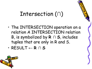Intersection (∩)
• The INTERSECTION operation on a
relation A INTERSECTION relation
B, is symbolized by R ∩ S, includes
tuples that are only in R and S.
• RESULT ← R ∩ S
 