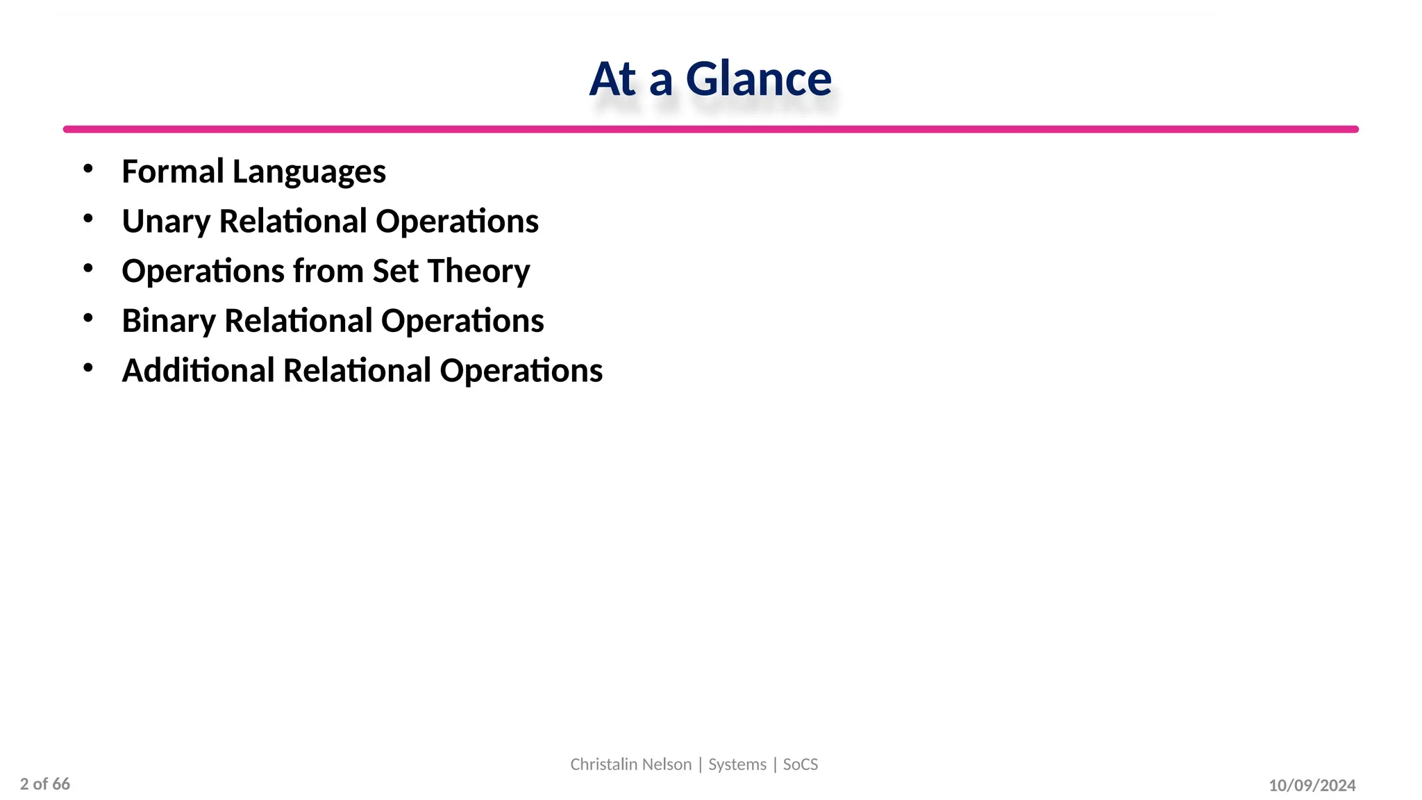 At a Glance
• Formal Languages
• Unary Relational Operations
• Operations from Set Theory
• Binary Relational Operations
• Additional Relational Operations
10/09/2024
Christalin Nelson | Systems | SoCS
2 of 66
 