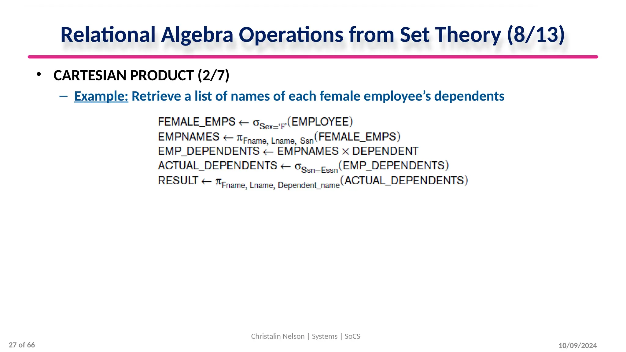 Relational Algebra Operations from Set Theory (8/13)
• CARTESIAN PRODUCT (2/7)
– Example: Retrieve a list of names of each female employee’s dependents
10/09/2024
Christalin Nelson | Systems | SoCS
27 of 66
 