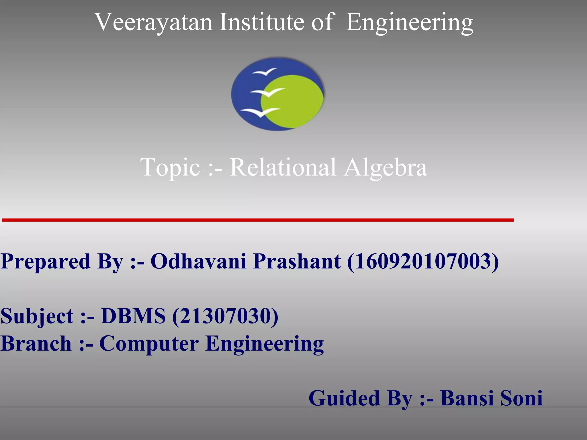Veerayatan Institute of Engineering
Topic :- Relational Algebra
Prepared By :- Odhavani Prashant (160920107003)
Subject :- DBMS (21307030)
Branch :- Computer Engineering
Guided By :- Bansi Soni
 