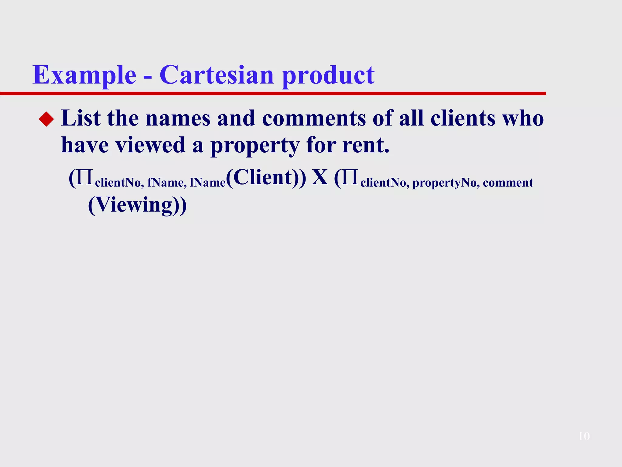 Example - Cartesian product
10
◆ List the names and comments of all clients who
have viewed a property for rent.
(clientNo, fName, lName(Client)) X (clientNo, propertyNo, comment
(Viewing))
 