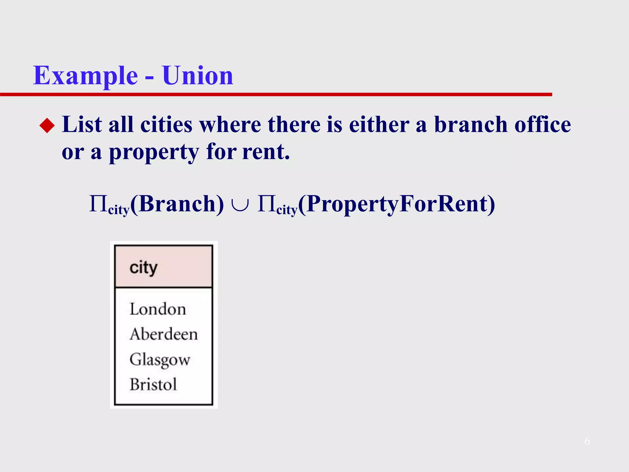 Example - Union
◆ List all cities where there is either a branch office
or a property for rent.
city(Branch)  city(PropertyForRent)
6
 